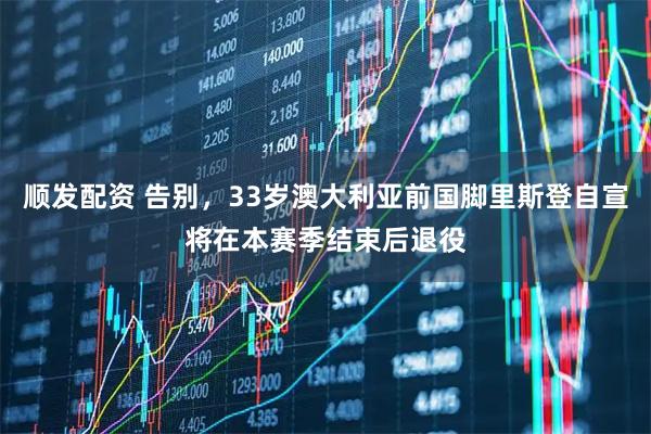 顺发配资 告别，33岁澳大利亚前国脚里斯登自宣将在本赛季结束后退役