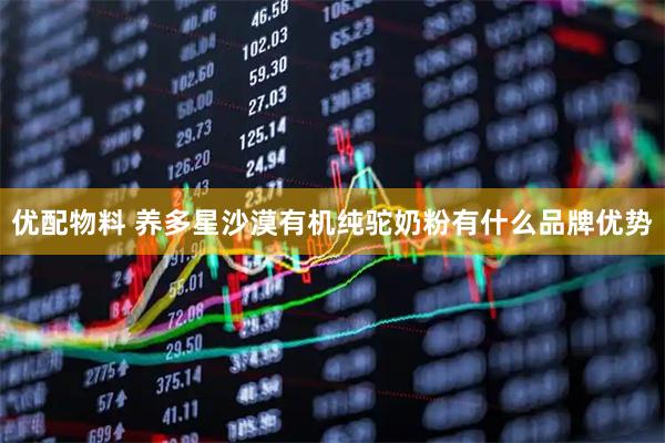 优配物料 养多星沙漠有机纯驼奶粉有什么品牌优势