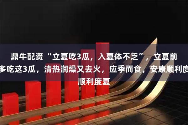 鼎牛配资 “立夏吃3瓜,入夏体不乏”,立夏前后多吃这3瓜,清热润燥又去火,应季而食,安康顺利度夏