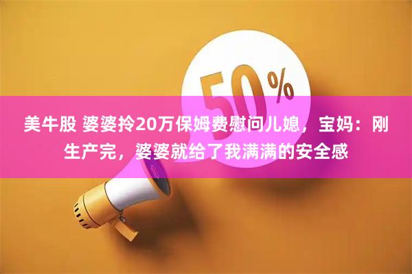 美牛股 婆婆拎20万保姆费慰问儿媳，宝妈：刚生产完，婆婆就给了我满满的安全感