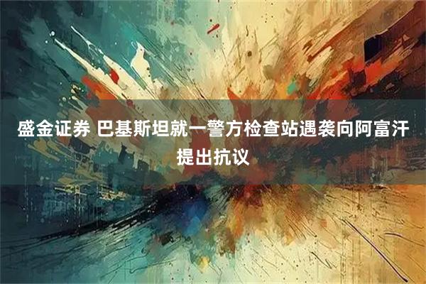 盛金证券 巴基斯坦就一警方检查站遇袭向阿富汗提出抗议