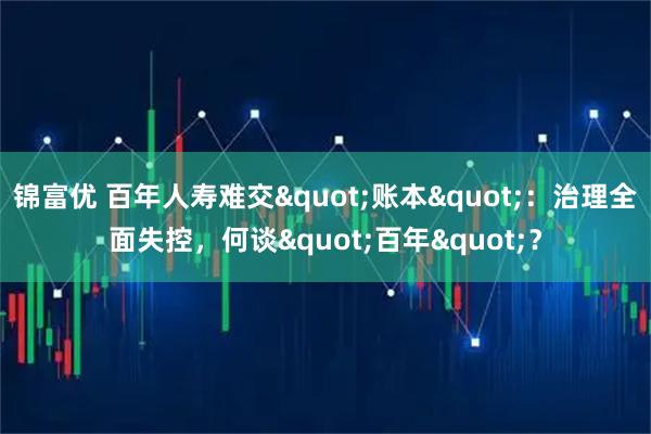 锦富优 百年人寿难交"账本"：治理全面失控，何谈"百年"？