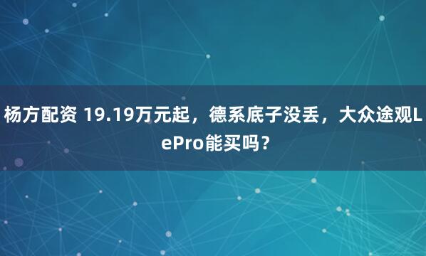 杨方配资 19.19万元起，德系底子没丢，大众途观L ePro能买吗？