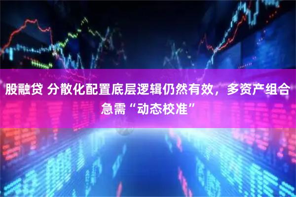 股融贷 分散化配置底层逻辑仍然有效，多资产组合急需“动态校准”