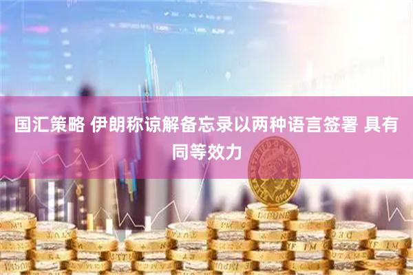 国汇策略 伊朗称谅解备忘录以两种语言签署 具有同等效力