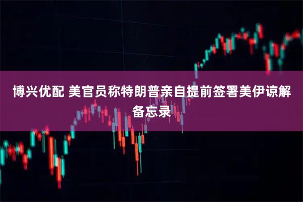 博兴优配 美官员称特朗普亲自提前签署美伊谅解备忘录