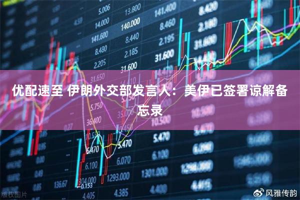 优配速至 伊朗外交部发言人：美伊已签署谅解备忘录