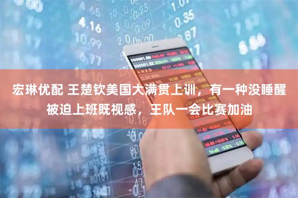 宏琳优配 王楚钦美国大满贯上训，有一种没睡醒被迫上班既视感，王队一会比赛加油