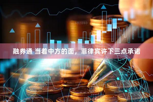 融券通 当着中方的面，菲律宾许下三点承诺