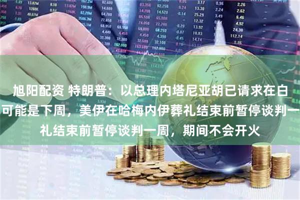 旭阳配资 特朗普：以总理内塔尼亚胡已请求在白宫会面，时间最早可能是下周，美伊在哈梅内伊葬礼结束前暂停谈判一周，期间不会开火