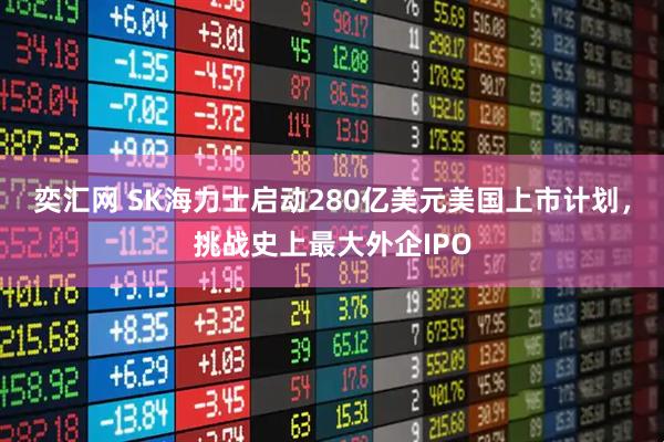 奕汇网 SK海力士启动280亿美元美国上市计划,挑战史上最大外企IPO