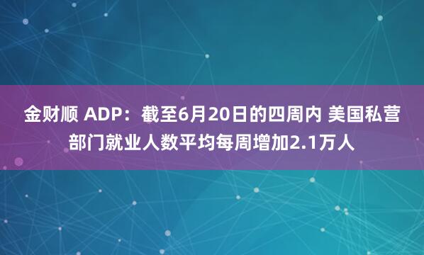 金财顺 ADP：截至6月20日的四周内 美国私营部门就业人数平均每周增加2.1万人