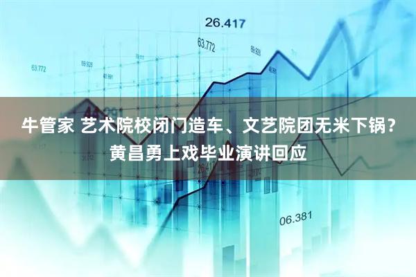 牛管家 艺术院校闭门造车、文艺院团无米下锅？黄昌勇上戏毕业演讲回应