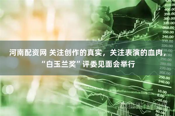 河南配资网 关注创作的真实，关注表演的血肉，“白玉兰奖”评委见面会举行