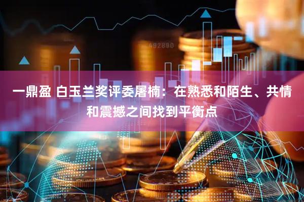 一鼎盈 白玉兰奖评委屠楠：在熟悉和陌生、共情和震撼之间找到平衡点