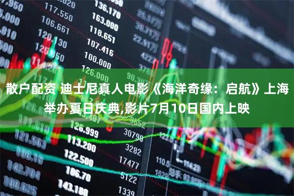 散户配资 迪士尼真人电影《海洋奇缘：启航》上海举办夏日庆典,影片7月10日国内上映