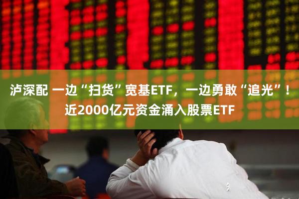 泸深配 一边“扫货”宽基ETF，一边勇敢“追光”！近2000亿元资金涌入股票ETF