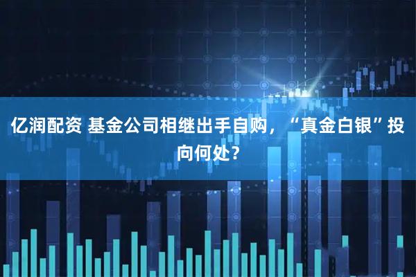 亿润配资 基金公司相继出手自购，“真金白银”投向何处？
