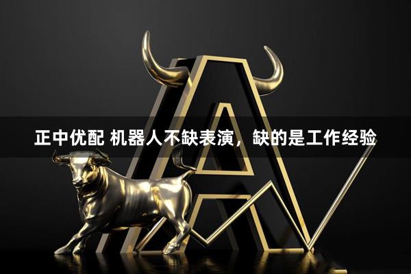 正中优配 机器人不缺表演,缺的是工作经验