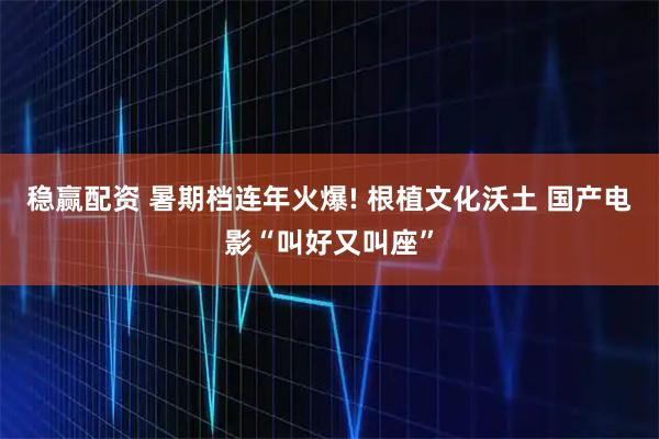 稳赢配资 暑期档连年火爆! 根植文化沃土 国产电影“叫好又叫座”