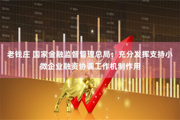老钱庄 国家金融监督管理总局：充分发挥支持小微企业融资协调工作机制作用