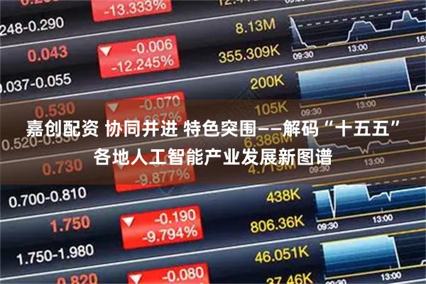 嘉创配资 协同并进 特色突围——解码“十五五”各地人工智能产业发展新图谱