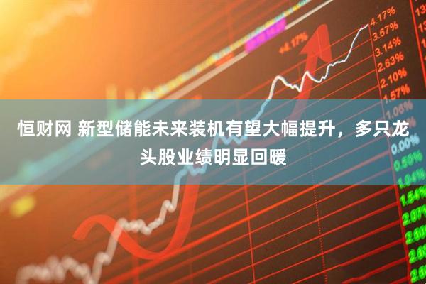 恒财网 新型储能未来装机有望大幅提升，多只龙头股业绩明显回暖