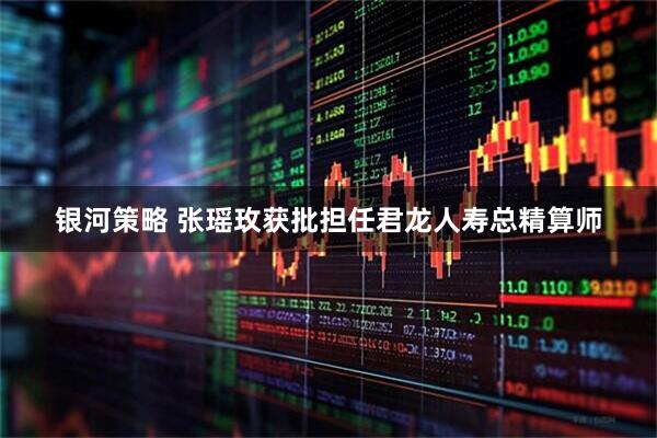 银河策略 张瑶玫获批担任君龙人寿总精算师