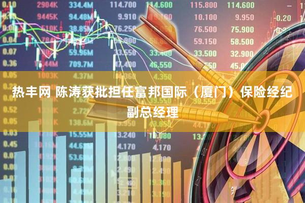 热丰网 陈涛获批担任富邦国际（厦门）保险经纪副总经理