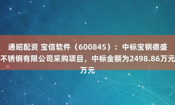 通昭配资 宝信软件（600845）：中标宝钢德盛不锈钢有限公司采购项目，中标金额为2498.86万元