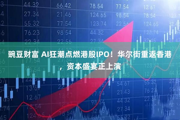 豌豆财富 AI狂潮点燃港股IPO!华尔街重返香港,资本盛宴正上演