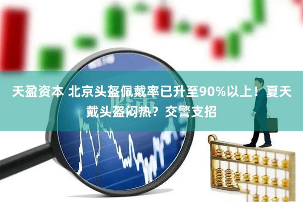 天盈资本 北京头盔佩戴率已升至90%以上！夏天戴头盔闷热？交警支招