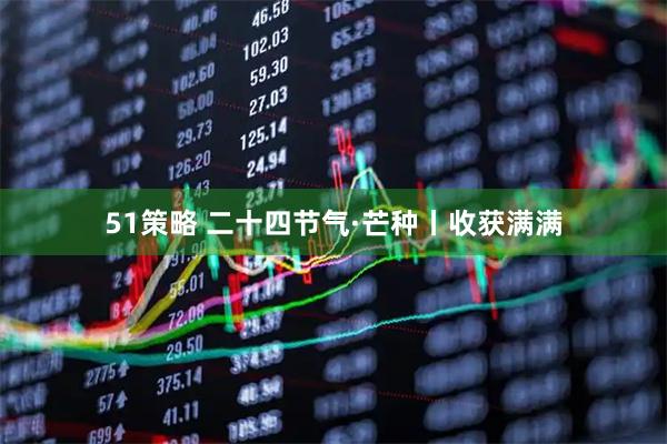 51策略 二十四节气·芒种丨收获满满
