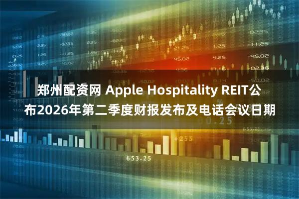 郑州配资网 Apple Hospitality REIT公布2026年第二季度财报发布及电话会议日期