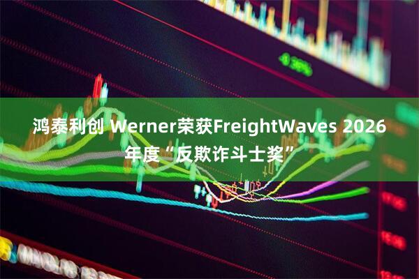 鸿泰利创 Werner荣获FreightWaves 2026年度“反欺诈斗士奖”