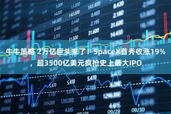 牛牛策略 2万亿巨头来了！SpaceX首秀收涨19%，超3500亿美元疯抢史上最大IPO