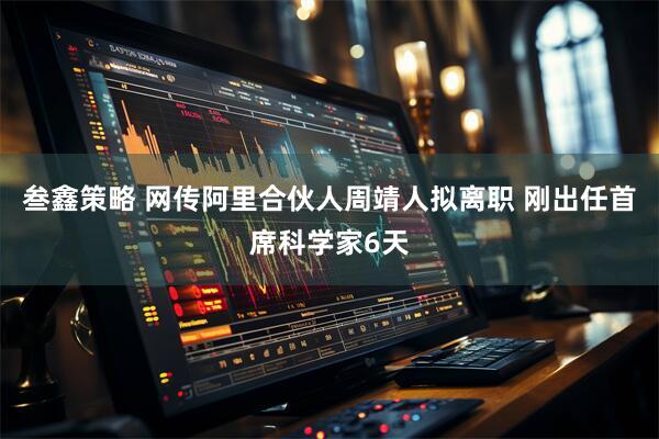 叁鑫策略 网传阿里合伙人周靖人拟离职 刚出任首席科学家6天