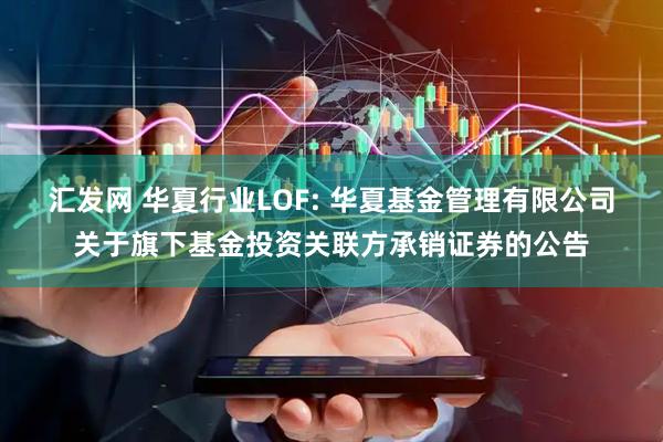 汇发网 华夏行业LOF: 华夏基金管理有限公司关于旗下基金投资关联方承销证券的公告