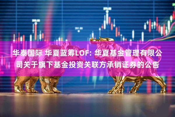 华泰国际 华夏蓝筹LOF: 华夏基金管理有限公司关于旗下基金投资关联方承销证券的公告