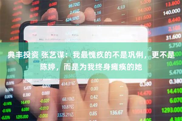 典丰投资 张艺谋:我最愧疚的不是巩俐,更不是陈婷,而是为我终身瘫痪的她
