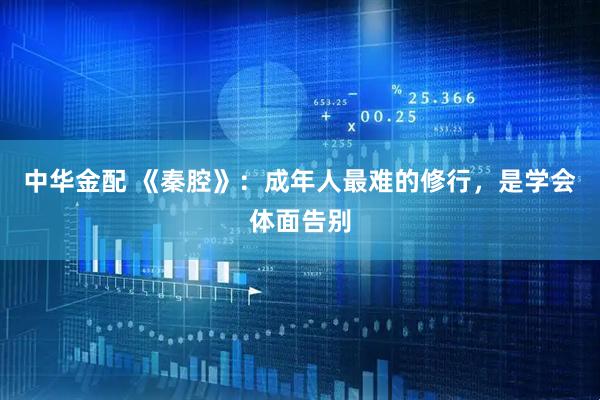 中华金配 《秦腔》：成年人最难的修行，是学会体面告别