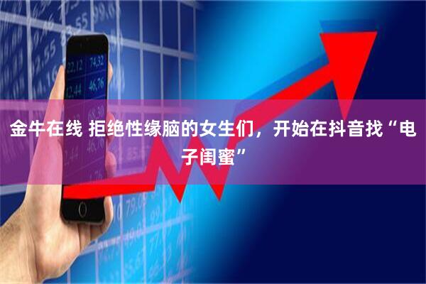 金牛在线 拒绝性缘脑的女生们，开始在抖音找“电子闺蜜”