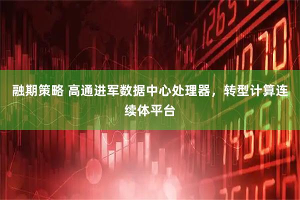 融期策略 高通进军数据中心处理器，转型计算连续体平台