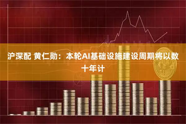 沪深配 黄仁勋：本轮AI基础设施建设周期将以数十年计