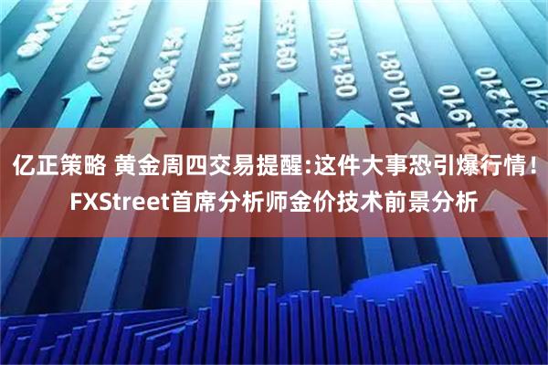 亿正策略 黄金周四交易提醒:这件大事恐引爆行情！FXStreet首席分析师金价技术前景分析