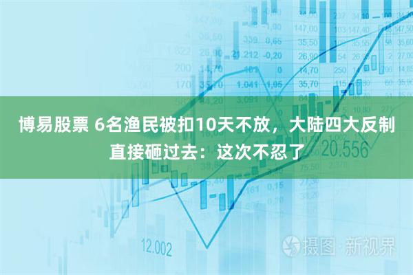 博易股票 6名渔民被扣10天不放，大陆四大反制直接砸过去：这次不忍了