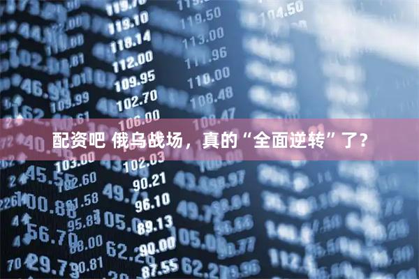 配资吧 俄乌战场，真的“全面逆转”了？