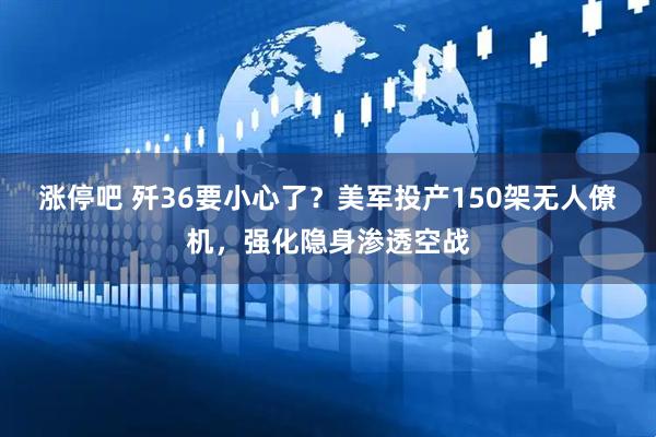 涨停吧 歼36要小心了？美军投产150架无人僚机，强化隐身渗透空战