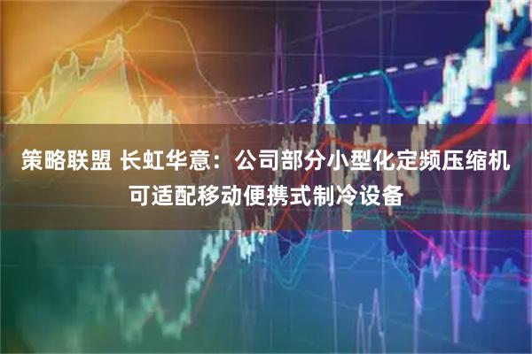 策略联盟 长虹华意：公司部分小型化定频压缩机可适配移动便携式制冷设备
