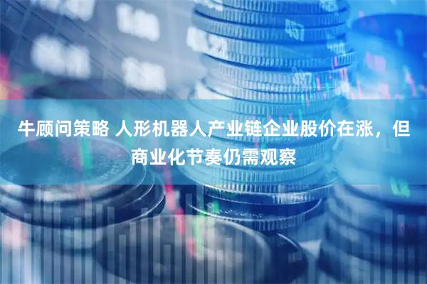牛顾问策略 人形机器人产业链企业股价在涨，但商业化节奏仍需观察